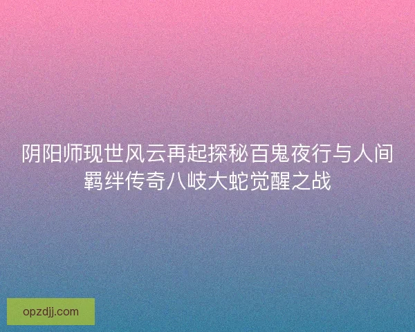 阴阳师现世风云再起探秘百鬼夜行与人间羁绊传奇八岐大蛇觉醒之战