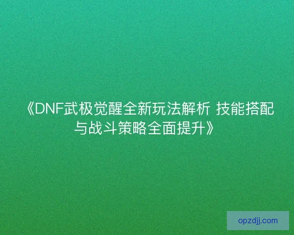 《DNF武极觉醒全新玩法解析 技能搭配与战斗策略全面提升》