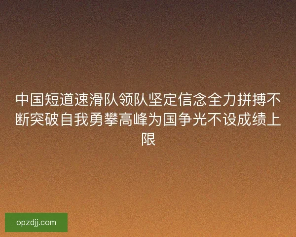 中国短道速滑队领队坚定信念全力拼搏不断突破自我勇攀高峰为国争光不设成绩上限