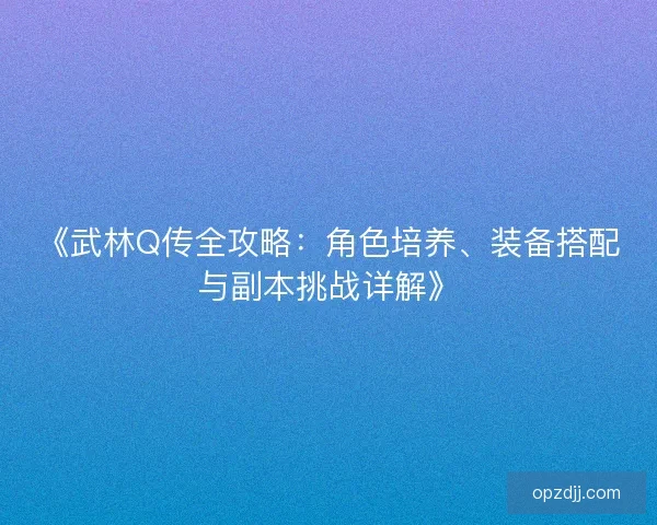 《武林Q传全攻略:角色培养、装备搭配与副本挑战详解》 《武林Q传全攻略:角色培养、装备搭配与副本挑战详解》
